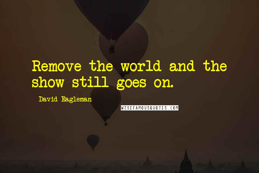 David Eagleman Quotes: Remove the world and the show still goes on.