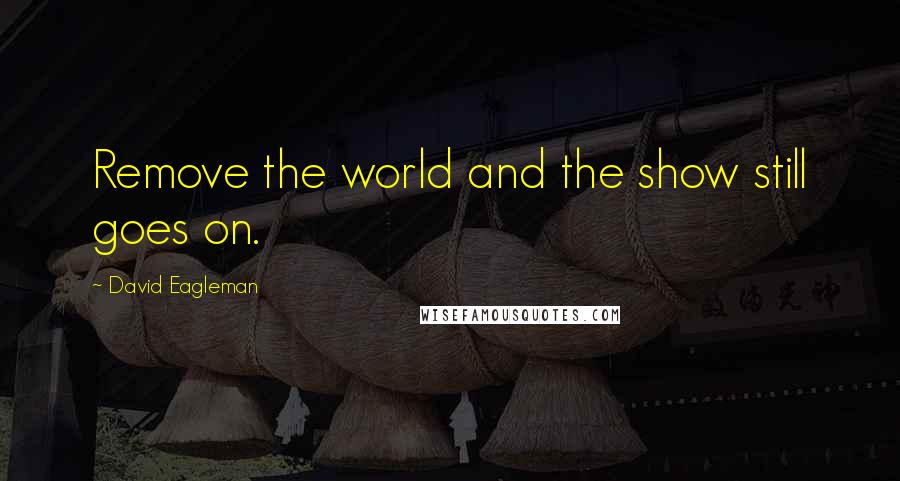 David Eagleman Quotes: Remove the world and the show still goes on.