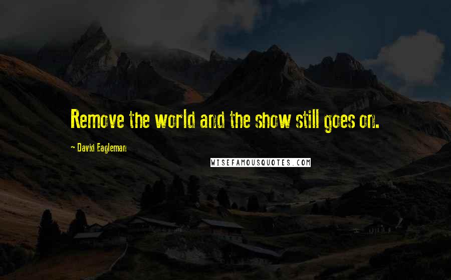 David Eagleman Quotes: Remove the world and the show still goes on.