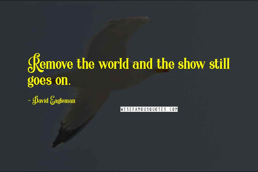 David Eagleman Quotes: Remove the world and the show still goes on.