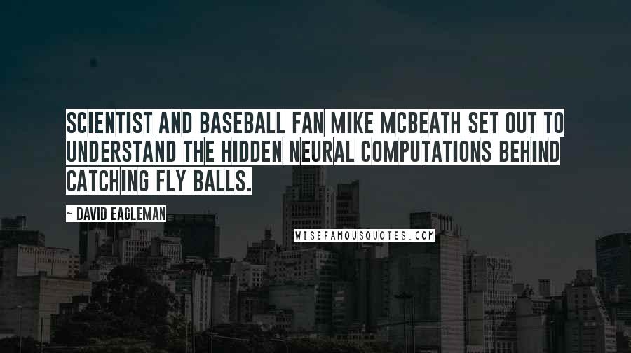 David Eagleman Quotes: Scientist and baseball fan Mike McBeath set out to understand the hidden neural computations behind catching fly balls.