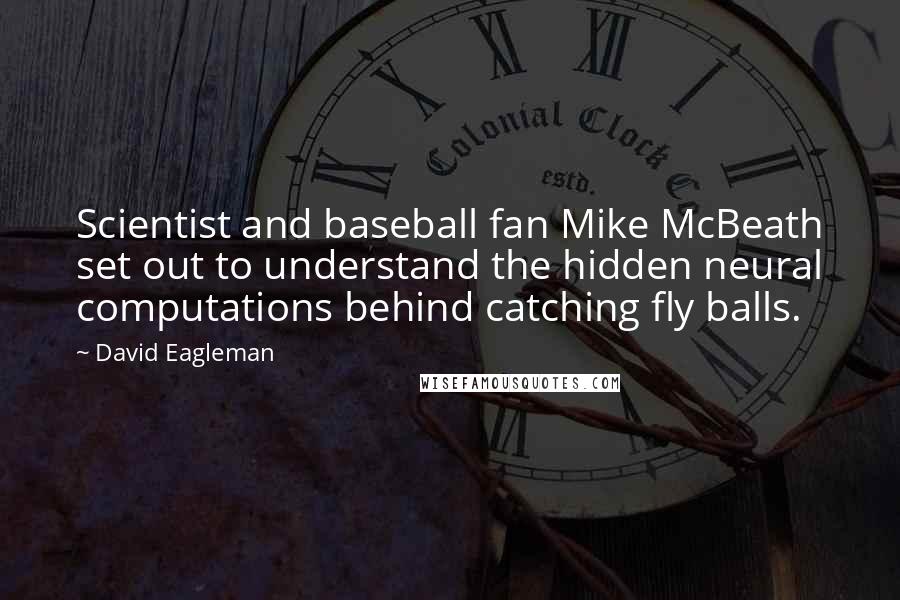 David Eagleman Quotes: Scientist and baseball fan Mike McBeath set out to understand the hidden neural computations behind catching fly balls.