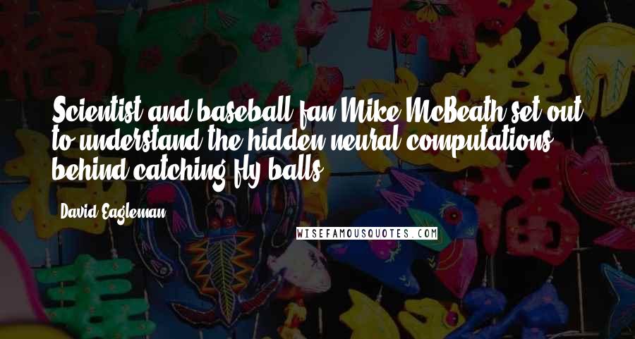 David Eagleman Quotes: Scientist and baseball fan Mike McBeath set out to understand the hidden neural computations behind catching fly balls.