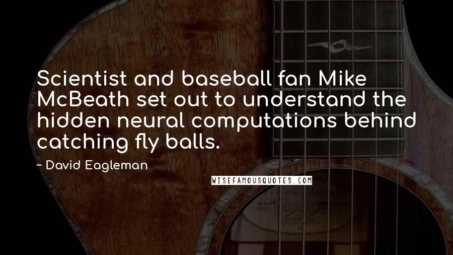 David Eagleman Quotes: Scientist and baseball fan Mike McBeath set out to understand the hidden neural computations behind catching fly balls.