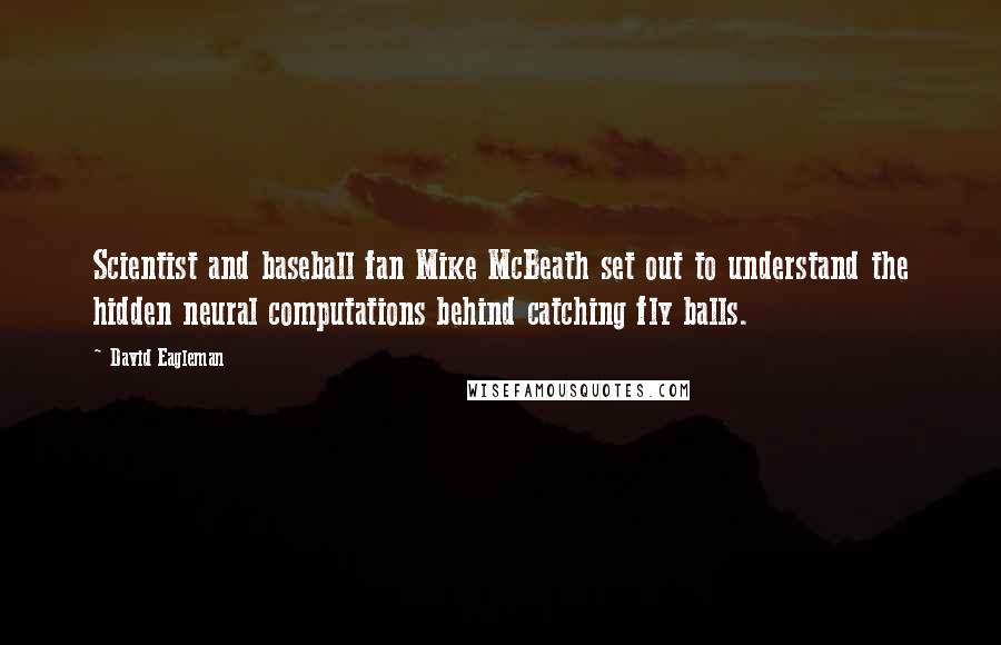 David Eagleman Quotes: Scientist and baseball fan Mike McBeath set out to understand the hidden neural computations behind catching fly balls.