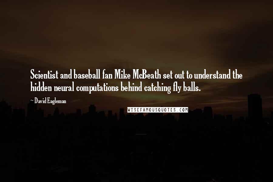 David Eagleman Quotes: Scientist and baseball fan Mike McBeath set out to understand the hidden neural computations behind catching fly balls.