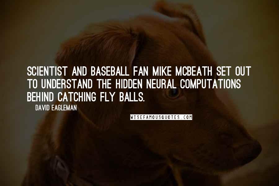 David Eagleman Quotes: Scientist and baseball fan Mike McBeath set out to understand the hidden neural computations behind catching fly balls.