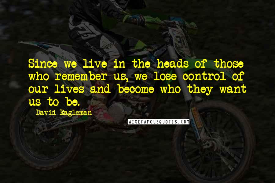 David Eagleman Quotes: Since we live in the heads of those who remember us, we lose control of our lives and become who they want us to be.