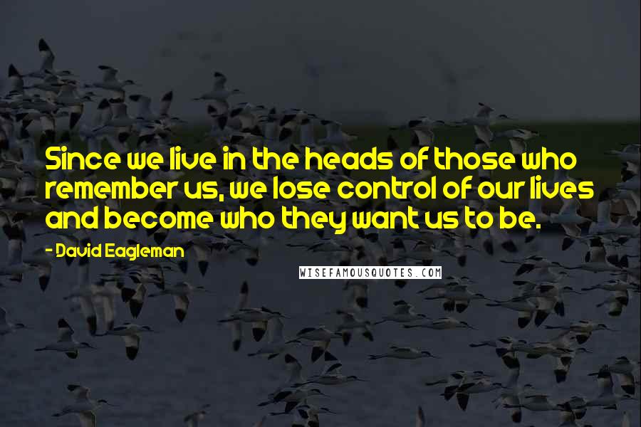 David Eagleman Quotes: Since we live in the heads of those who remember us, we lose control of our lives and become who they want us to be.