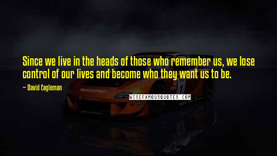 David Eagleman Quotes: Since we live in the heads of those who remember us, we lose control of our lives and become who they want us to be.