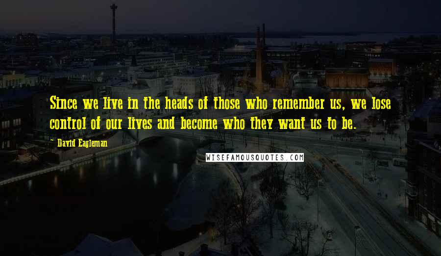 David Eagleman Quotes: Since we live in the heads of those who remember us, we lose control of our lives and become who they want us to be.