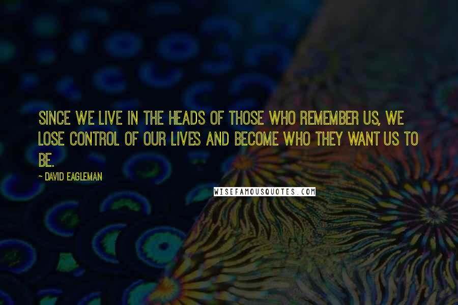 David Eagleman Quotes: Since we live in the heads of those who remember us, we lose control of our lives and become who they want us to be.