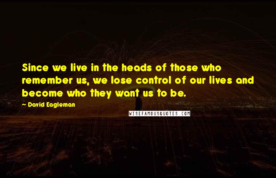 David Eagleman Quotes: Since we live in the heads of those who remember us, we lose control of our lives and become who they want us to be.