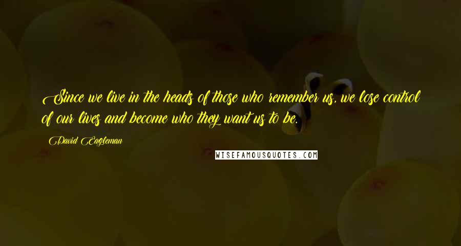 David Eagleman Quotes: Since we live in the heads of those who remember us, we lose control of our lives and become who they want us to be.