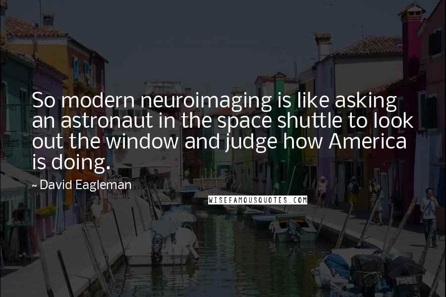 David Eagleman Quotes: So modern neuroimaging is like asking an astronaut in the space shuttle to look out the window and judge how America is doing.