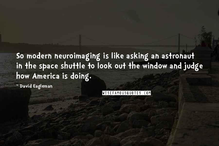 David Eagleman Quotes: So modern neuroimaging is like asking an astronaut in the space shuttle to look out the window and judge how America is doing.