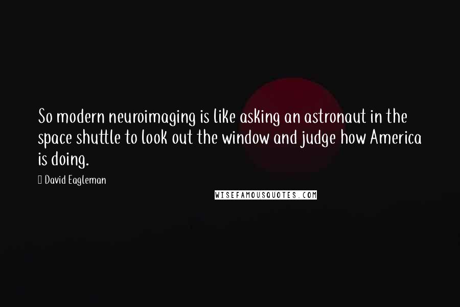 David Eagleman Quotes: So modern neuroimaging is like asking an astronaut in the space shuttle to look out the window and judge how America is doing.