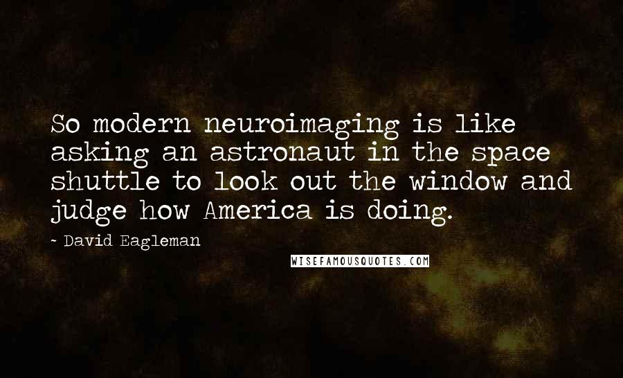 David Eagleman Quotes: So modern neuroimaging is like asking an astronaut in the space shuttle to look out the window and judge how America is doing.