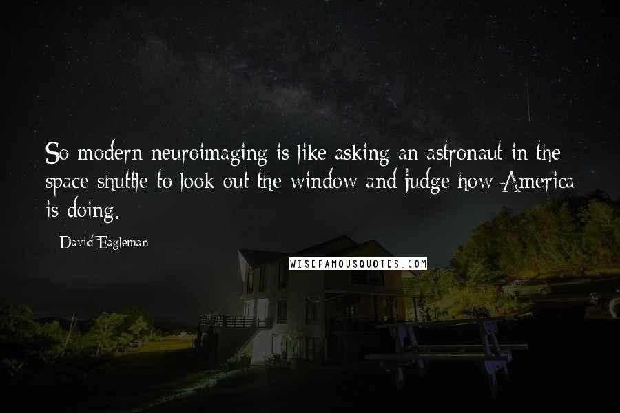 David Eagleman Quotes: So modern neuroimaging is like asking an astronaut in the space shuttle to look out the window and judge how America is doing.