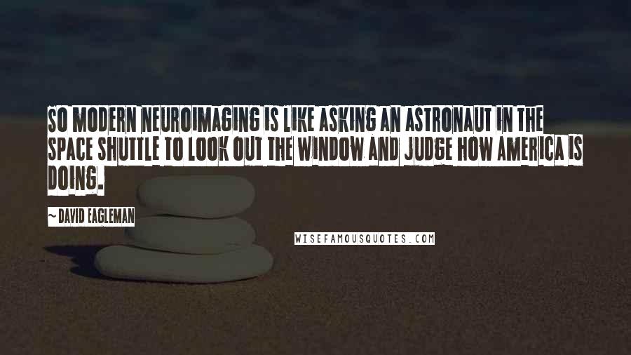 David Eagleman Quotes: So modern neuroimaging is like asking an astronaut in the space shuttle to look out the window and judge how America is doing.