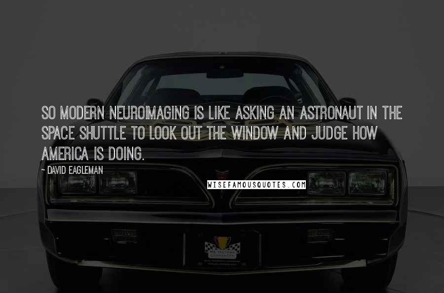 David Eagleman Quotes: So modern neuroimaging is like asking an astronaut in the space shuttle to look out the window and judge how America is doing.