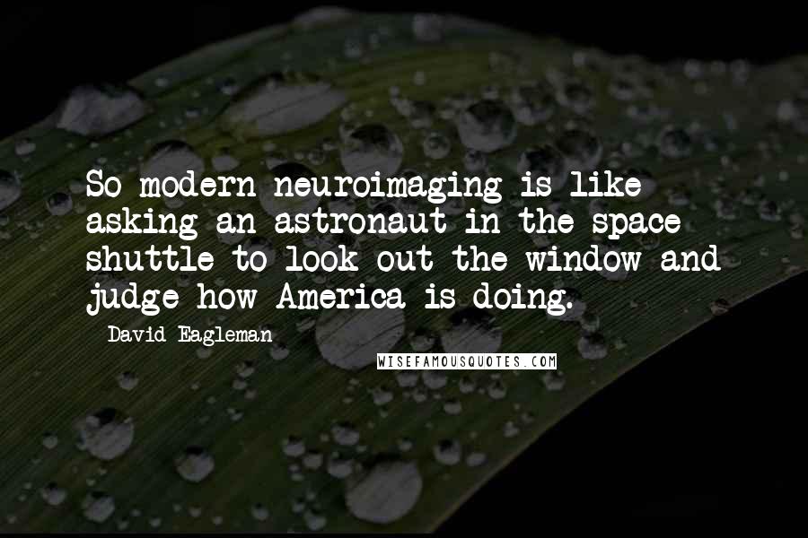 David Eagleman Quotes: So modern neuroimaging is like asking an astronaut in the space shuttle to look out the window and judge how America is doing.