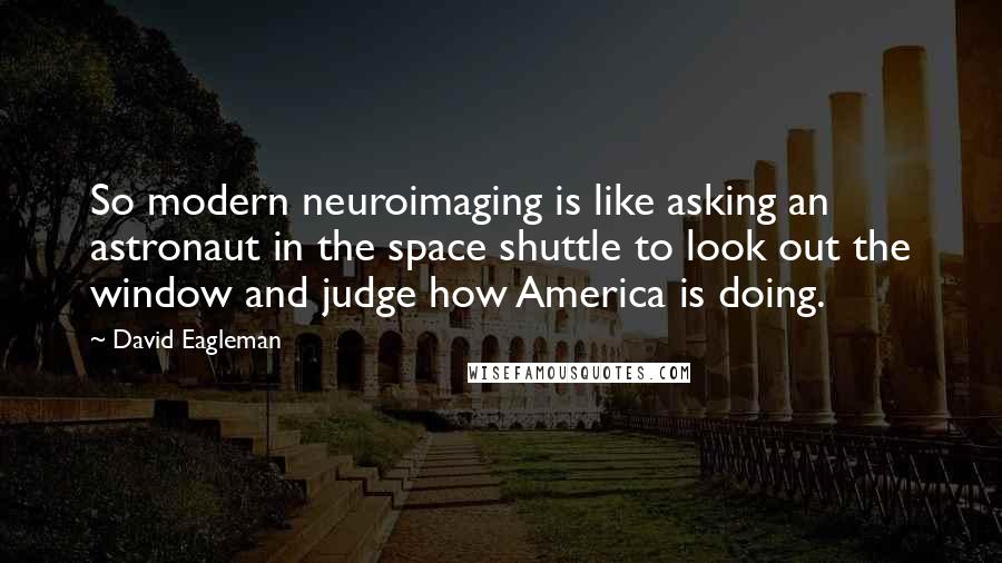 David Eagleman Quotes: So modern neuroimaging is like asking an astronaut in the space shuttle to look out the window and judge how America is doing.