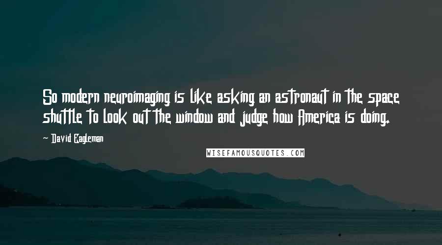 David Eagleman Quotes: So modern neuroimaging is like asking an astronaut in the space shuttle to look out the window and judge how America is doing.