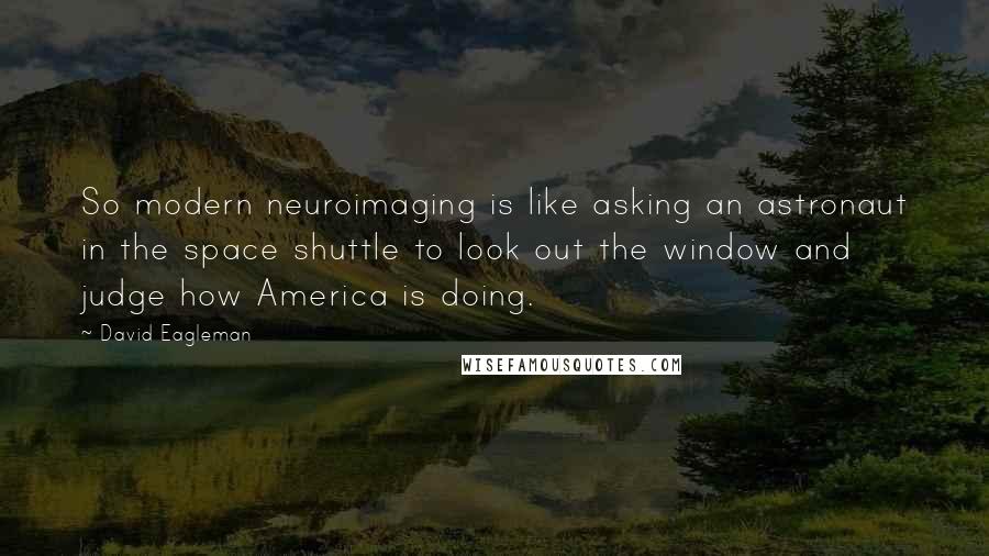 David Eagleman Quotes: So modern neuroimaging is like asking an astronaut in the space shuttle to look out the window and judge how America is doing.