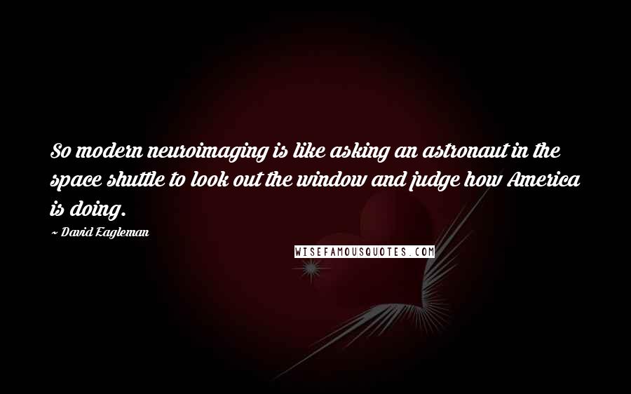 David Eagleman Quotes: So modern neuroimaging is like asking an astronaut in the space shuttle to look out the window and judge how America is doing.