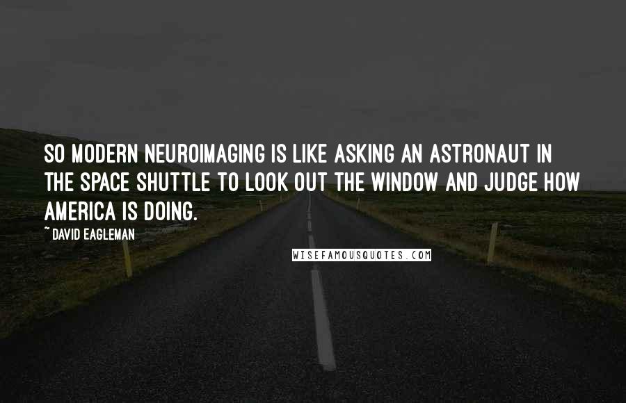 David Eagleman Quotes: So modern neuroimaging is like asking an astronaut in the space shuttle to look out the window and judge how America is doing.