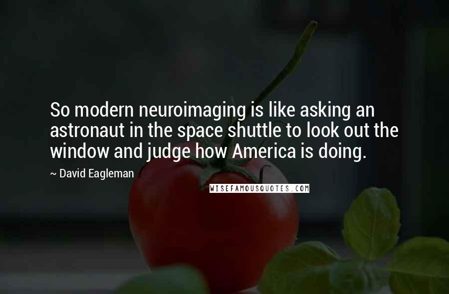 David Eagleman Quotes: So modern neuroimaging is like asking an astronaut in the space shuttle to look out the window and judge how America is doing.