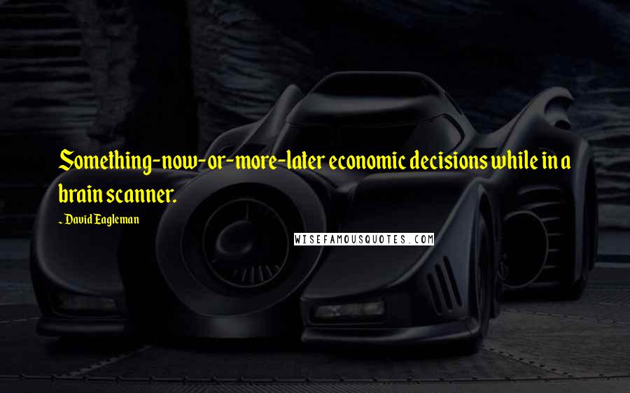 David Eagleman Quotes: Something-now-or-more-later economic decisions while in a brain scanner.
