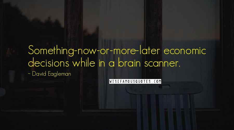 David Eagleman Quotes: Something-now-or-more-later economic decisions while in a brain scanner.