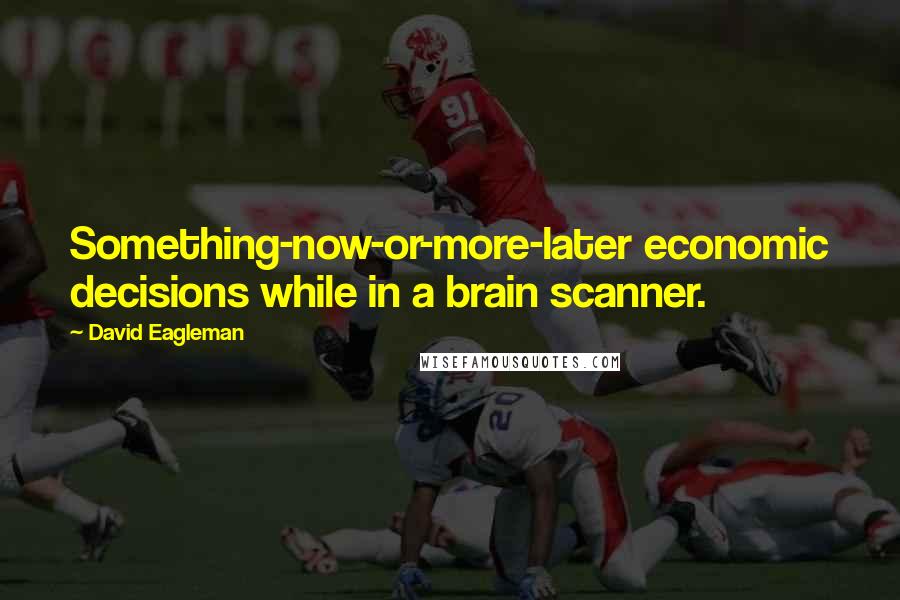 David Eagleman Quotes: Something-now-or-more-later economic decisions while in a brain scanner.