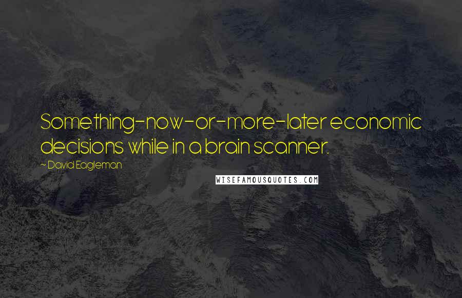 David Eagleman Quotes: Something-now-or-more-later economic decisions while in a brain scanner.