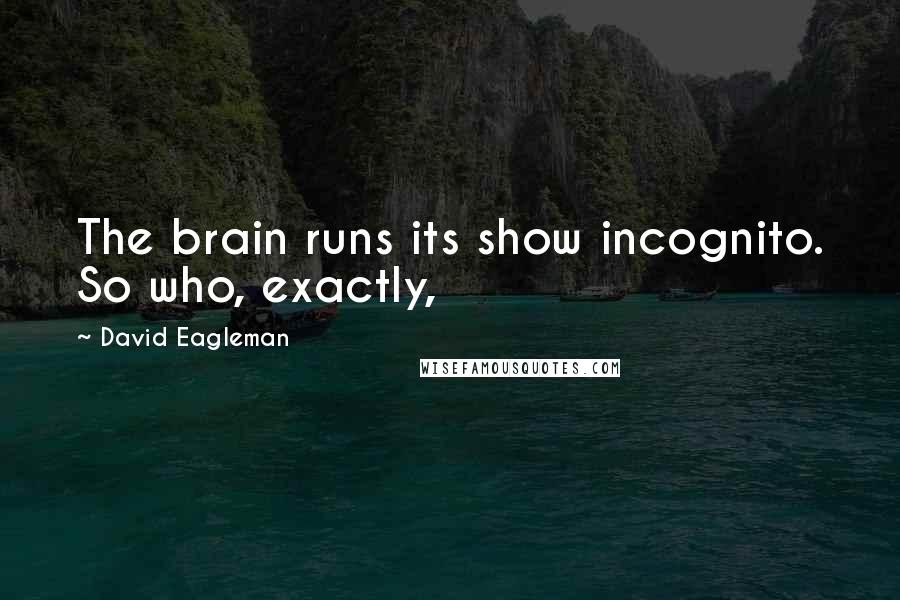 David Eagleman Quotes: The brain runs its show incognito. So who, exactly,