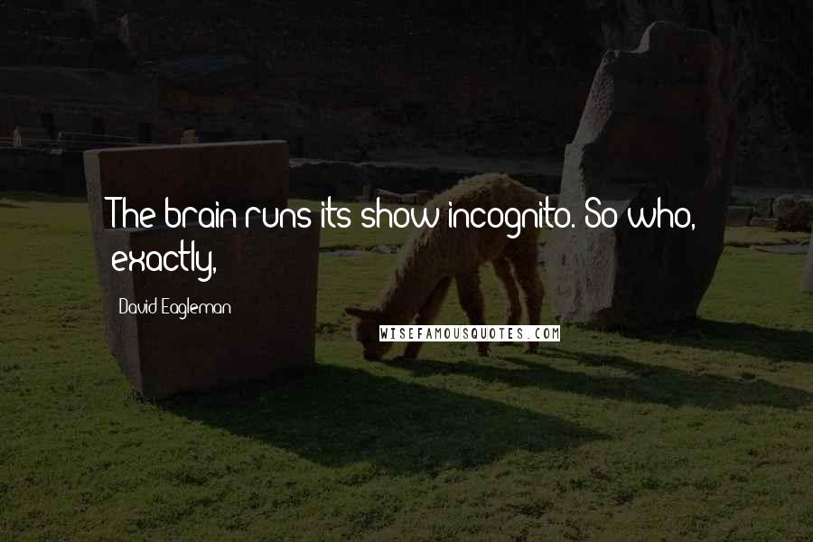 David Eagleman Quotes: The brain runs its show incognito. So who, exactly,