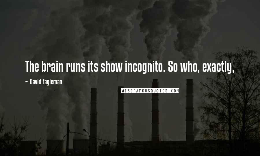 David Eagleman Quotes: The brain runs its show incognito. So who, exactly,