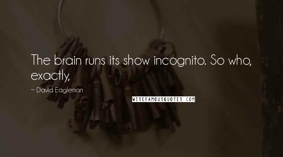 David Eagleman Quotes: The brain runs its show incognito. So who, exactly,