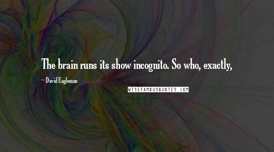 David Eagleman Quotes: The brain runs its show incognito. So who, exactly,