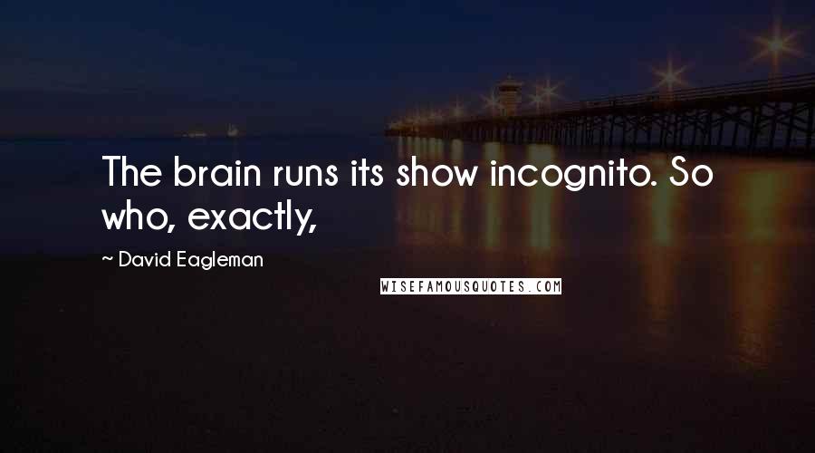 David Eagleman Quotes: The brain runs its show incognito. So who, exactly,