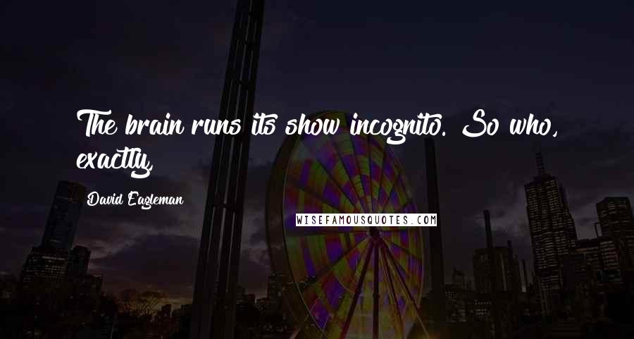 David Eagleman Quotes: The brain runs its show incognito. So who, exactly,