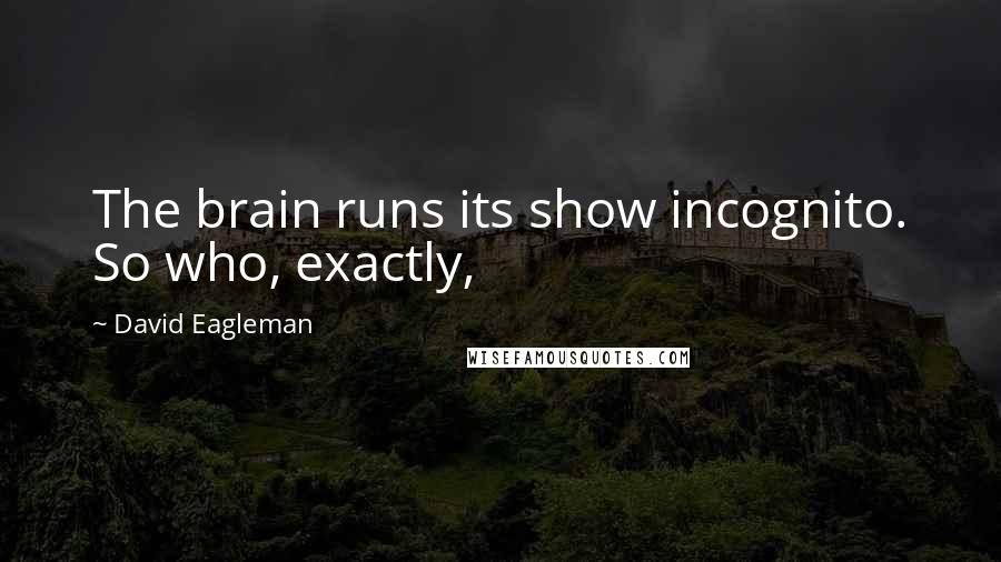 David Eagleman Quotes: The brain runs its show incognito. So who, exactly,