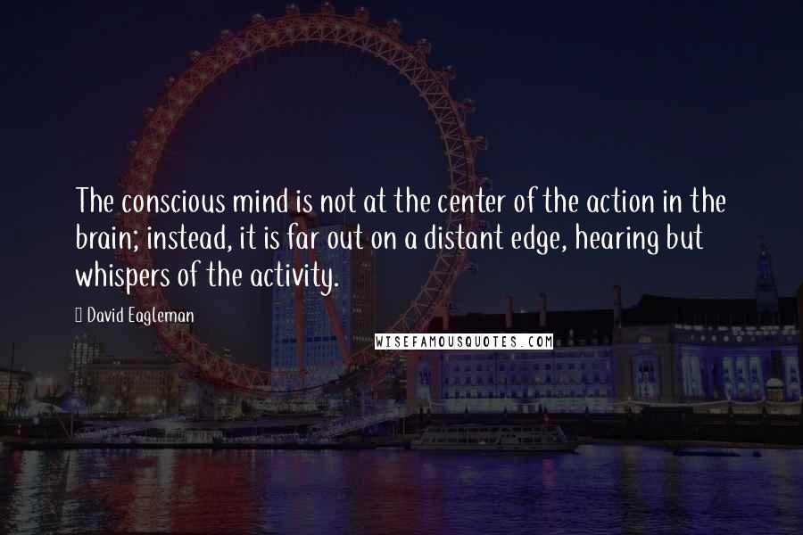 David Eagleman Quotes: The conscious mind is not at the center of the action in the brain; instead, it is far out on a distant edge, hearing but whispers of the activity.