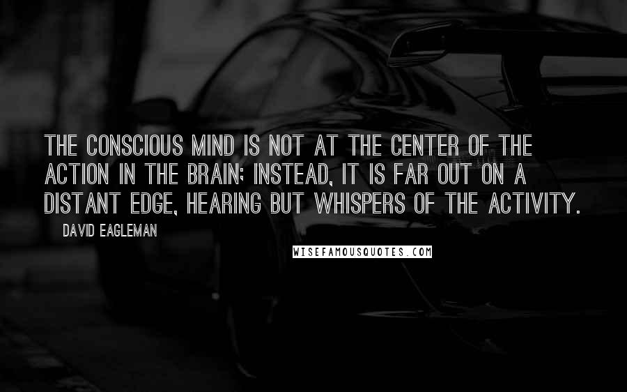 David Eagleman Quotes: The conscious mind is not at the center of the action in the brain; instead, it is far out on a distant edge, hearing but whispers of the activity.