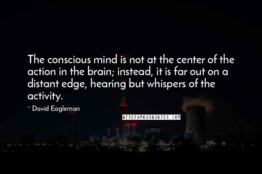 David Eagleman Quotes: The conscious mind is not at the center of the action in the brain; instead, it is far out on a distant edge, hearing but whispers of the activity.