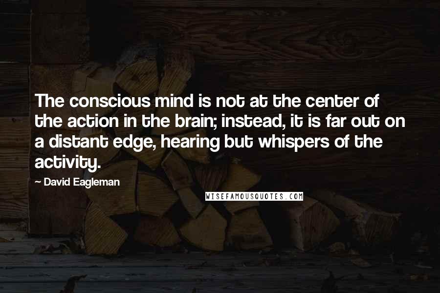 David Eagleman Quotes: The conscious mind is not at the center of the action in the brain; instead, it is far out on a distant edge, hearing but whispers of the activity.