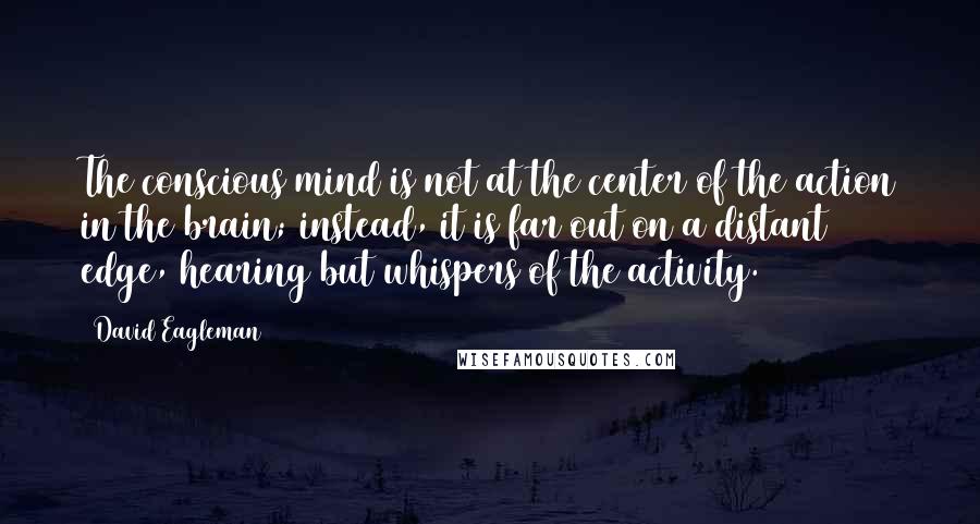 David Eagleman Quotes: The conscious mind is not at the center of the action in the brain; instead, it is far out on a distant edge, hearing but whispers of the activity.