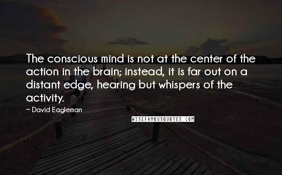 David Eagleman Quotes: The conscious mind is not at the center of the action in the brain; instead, it is far out on a distant edge, hearing but whispers of the activity.